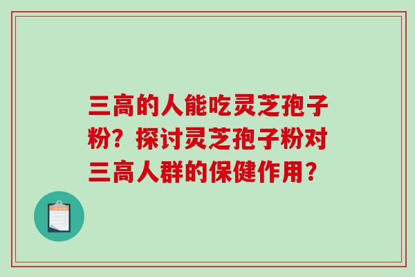 三高的人能吃灵芝孢子粉?探讨灵芝孢子粉对三高人群的保健作用?-第1张图片-破壁灵芝孢子粉研究指南 三高的人能吃灵芝孢子粉?探讨灵芝孢子粉对三高人群的保健作用?-第1张图片-破壁灵芝孢子粉研究指南