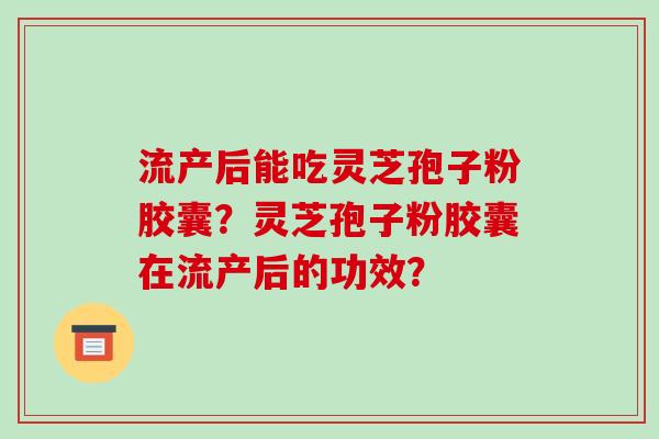 流产后能吃灵芝孢子粉胶囊?灵芝孢子粉胶囊在流产后的功效?-第1张图片-破壁灵芝孢子粉研究指南 流产后能吃灵芝孢子粉胶囊?灵芝孢子粉胶囊在流产后的功效?-第1张图片-破壁灵芝孢子粉研究指南