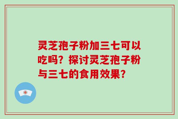 灵芝孢子粉加三七可以吃吗?探讨灵芝孢子粉与三七的食用效果?-第1张图片-破壁灵芝孢子粉研究指南 灵芝孢子粉加三七可以吃吗?探讨灵芝孢子粉与三七的食用效果?-第1张图片-破壁灵芝孢子粉研究指南