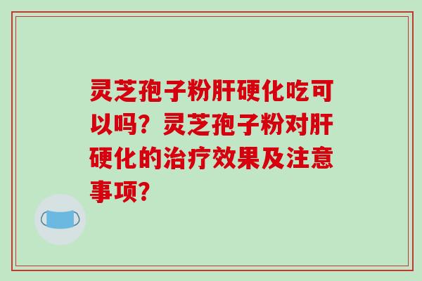 灵芝孢子粉肝硬化吃可以吗?灵芝孢子粉对肝硬化的治疗效果及注意事项?-第1张图片-破壁灵芝孢子粉研究指南 灵芝孢子粉肝硬化吃可以吗?灵芝孢子粉对肝硬化的治疗效果及注意事项?-第1张图片-破壁灵芝孢子粉研究指南