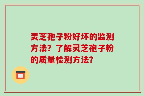 灵芝孢子粉好坏的监测方法?了解灵芝孢子粉的质量检测方法?-第1张图片-破壁灵芝孢子粉研究指南 灵芝孢子粉好坏的监测方法?了解灵芝孢子粉的质量检测方法?-第1张图片-破壁灵芝孢子粉研究指南