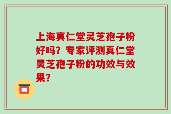 上海真仁堂灵芝孢子粉好吗?专家评测真仁堂灵芝孢子粉的功效与效果?-第1张图片-破壁灵芝孢子粉研究指南 上海真仁堂灵芝孢子粉好吗?专家评测真仁堂灵芝孢子粉的功效与效果?-第1张图片-破壁灵芝孢子粉研究指南