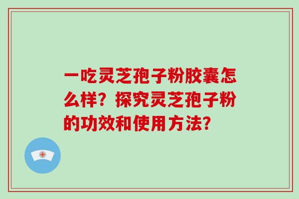 一吃灵芝孢子粉胶囊怎么样?探究灵芝孢子粉的功效和使用方法?-第1张图片-破壁灵芝孢子粉研究指南 一吃灵芝孢子粉胶囊怎么样?探究灵芝孢子粉的功效和使用方法?-第1张图片-破壁灵芝孢子粉研究指南