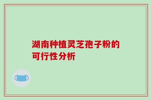 湖南种植灵芝孢子粉的可行性分析-第1张图片-破壁灵芝孢子粉研究指南