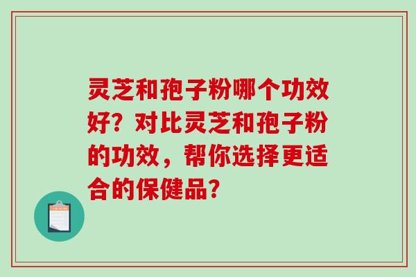 灵芝和孢子粉哪个功效好?对比灵芝和孢子粉的功效,帮你选择更适合的保健品?-第1张图片-破壁灵芝孢子粉研究指南 灵芝和孢子粉哪个功效好?对比灵芝和孢子粉的功效,帮你选择更适合的保健品?-第1张图片-破壁灵芝孢子粉研究指南