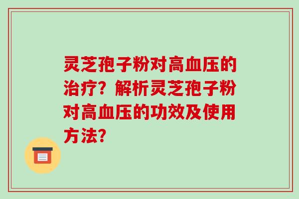灵芝孢子粉对高血压的治疗?解析灵芝孢子粉对高血压的功效及使用方法?-第1张图片-破壁灵芝孢子粉研究指南 灵芝孢子粉对高血压的治疗?解析灵芝孢子粉对高血压的功效及使用方法?-第1张图片-破壁灵芝孢子粉研究指南