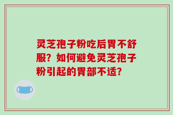 灵芝孢子粉吃后胃不舒服?如何避免灵芝孢子粉引起的胃部不适?-第1张图片-破壁灵芝孢子粉研究指南 灵芝孢子粉吃后胃不舒服?如何避免灵芝孢子粉引起的胃部不适?-第1张图片-破壁灵芝孢子粉研究指南