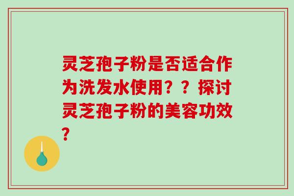 灵芝孢子粉是否适合作为洗发水使用??探讨灵芝孢子粉的美容功效?-第1张图片-破壁灵芝孢子粉研究指南 灵芝孢子粉是否适合作为洗发水使用??探讨灵芝孢子粉的美容功效?-第1张图片-破壁灵芝孢子粉研究指南