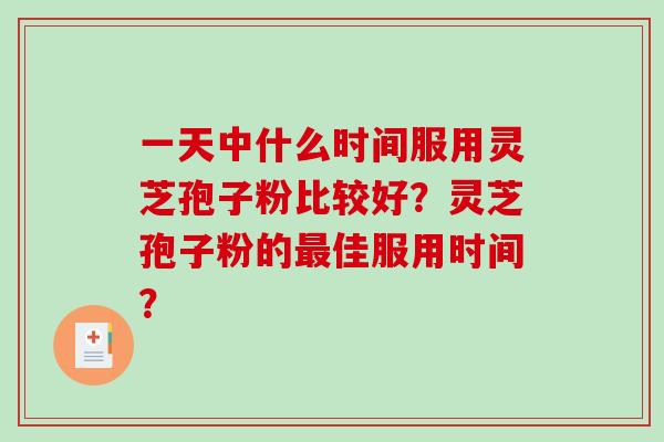 一天中什么时间服用灵芝孢子粉比较好?灵芝孢子粉的最佳服用时间?-第1张图片-破壁灵芝孢子粉研究指南 一天中什么时间服用灵芝孢子粉比较好?灵芝孢子粉的最佳服用时间?-第1张图片-破壁灵芝孢子粉研究指南