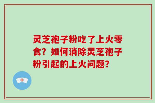 灵芝孢子粉吃了上火零食?如何消除灵芝孢子粉引起的上火问题?-第1张图片-破壁灵芝孢子粉研究指南 灵芝孢子粉吃了上火零食?如何消除灵芝孢子粉引起的上火问题?-第1张图片-破壁灵芝孢子粉研究指南