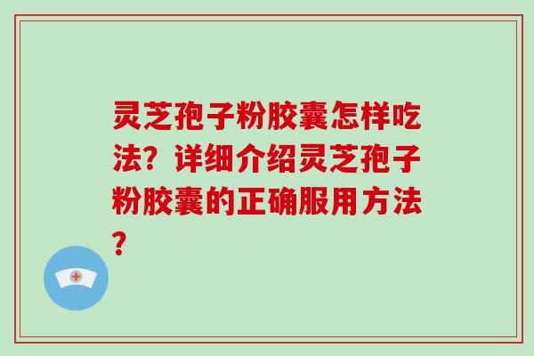 灵芝孢子粉胶囊怎样吃法?详细介绍灵芝孢子粉胶囊的正确服用方法?-第1张图片-破壁灵芝孢子粉研究指南 灵芝孢子粉胶囊怎样吃法?详细介绍灵芝孢子粉胶囊的正确服用方法?-第1张图片-破壁灵芝孢子粉研究指南