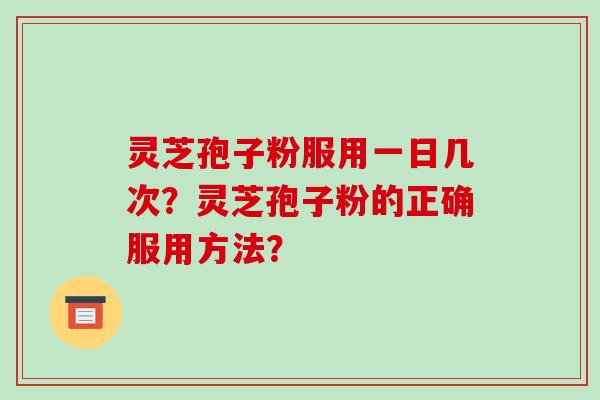 灵芝孢子粉服用一日几次?灵芝孢子粉的正确服用方法?-第1张图片-破壁灵芝孢子粉研究指南 灵芝孢子粉服用一日几次?灵芝孢子粉的正确服用方法?-第1张图片-破壁灵芝孢子粉研究指南