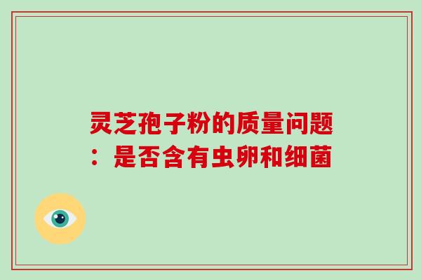 灵芝孢子粉的质量问题:是否含有虫卵和细菌-第1张图片-破壁灵芝孢子粉研究指南 灵芝孢子粉的质量问题:是否含有虫卵和细菌-第1张图片-破壁灵芝孢子粉研究指南