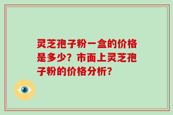 灵芝孢子粉一盒的价格是多少?市面上灵芝孢子粉的价格分析?-第1张图片-破壁灵芝孢子粉研究指南 灵芝孢子粉一盒的价格是多少?市面上灵芝孢子粉的价格分析?-第1张图片-破壁灵芝孢子粉研究指南