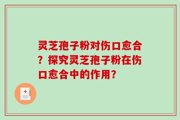 灵芝孢子粉对伤口愈合?探究灵芝孢子粉在伤口愈合中的作用?-第1张图片-破壁灵芝孢子粉研究指南 灵芝孢子粉对伤口愈合?探究灵芝孢子粉在伤口愈合中的作用?-第1张图片-破壁灵芝孢子粉研究指南