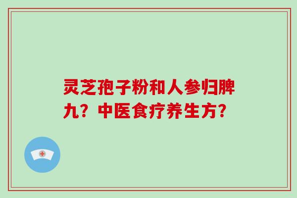 灵芝孢子粉和人参归脾九?中医食疗养生方?-第1张图片-破壁灵芝孢子粉研究指南 灵芝孢子粉和人参归脾九?中医食疗养生方?-第1张图片-破壁灵芝孢子粉研究指南
