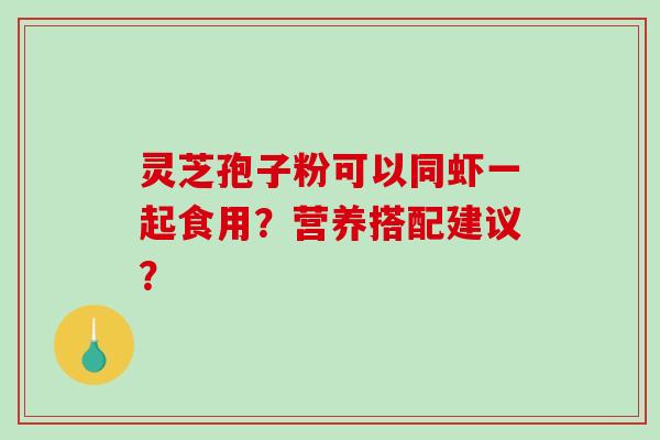 灵芝孢子粉可以同虾一起食用？营养搭配建议？-第1张图片-破壁灵芝孢子粉研究指南