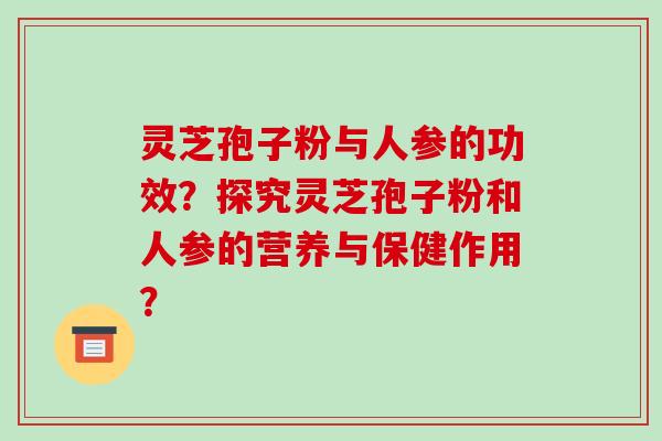 灵芝孢子粉与人参的功效?探究灵芝孢子粉和人参的营养与保健作用?-第1张图片-破壁灵芝孢子粉研究指南 灵芝孢子粉与人参的功效?探究灵芝孢子粉和人参的营养与保健作用?-第1张图片-破壁灵芝孢子粉研究指南
