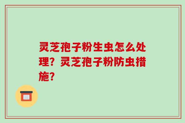 灵芝孢子粉生虫怎么处理?灵芝孢子粉防虫措施?-第1张图片-破壁灵芝孢子粉研究指南 灵芝孢子粉生虫怎么处理?灵芝孢子粉防虫措施?-第1张图片-破壁灵芝孢子粉研究指南