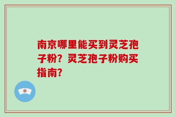 南京哪里能买到灵芝孢子粉?灵芝孢子粉购买指南?-第1张图片-破壁灵芝孢子粉研究指南 南京哪里能买到灵芝孢子粉?灵芝孢子粉购买指南?-第1张图片-破壁灵芝孢子粉研究指南