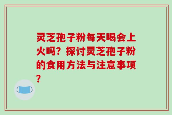 灵芝孢子粉每天喝会上火吗?探讨灵芝孢子粉的食用方法与注意事项?-第1张图片-破壁灵芝孢子粉研究指南 灵芝孢子粉每天喝会上火吗?探讨灵芝孢子粉的食用方法与注意事项?-第1张图片-破壁灵芝孢子粉研究指南