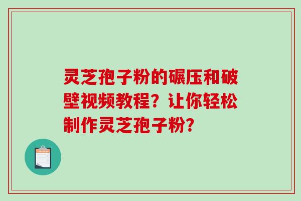 灵芝孢子粉的碾压和破壁视频教程？让你轻松制作灵芝孢子粉？-第1张图片-破壁灵芝孢子粉研究指南