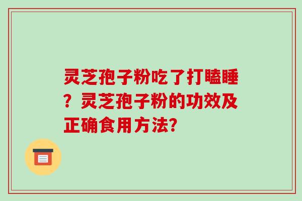 灵芝孢子粉吃了打瞌睡?灵芝孢子粉的功效及正确食用方法?-第1张图片-破壁灵芝孢子粉研究指南 灵芝孢子粉吃了打瞌睡?灵芝孢子粉的功效及正确食用方法?-第1张图片-破壁灵芝孢子粉研究指南