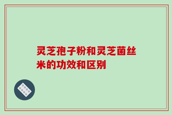 灵芝孢子粉和灵芝菌丝米的功效和区别-第1张图片-破壁灵芝孢子粉研究指南