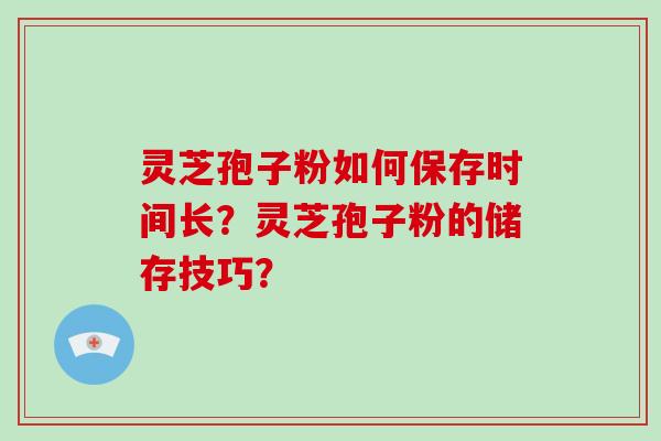 灵芝孢子粉如何保存时间长?灵芝孢子粉的储存技巧?-第1张图片-破壁灵芝孢子粉研究指南 灵芝孢子粉如何保存时间长?灵芝孢子粉的储存技巧?-第1张图片-破壁灵芝孢子粉研究指南
