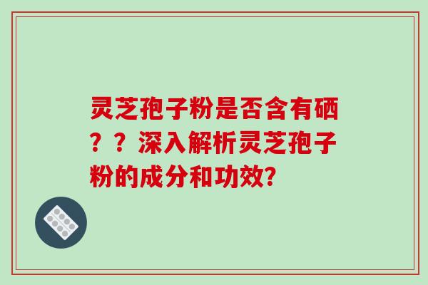 灵芝孢子粉是否含有硒？？深入解析灵芝孢子粉的成分和功效？-第1张图片-破壁灵芝孢子粉研究指南
