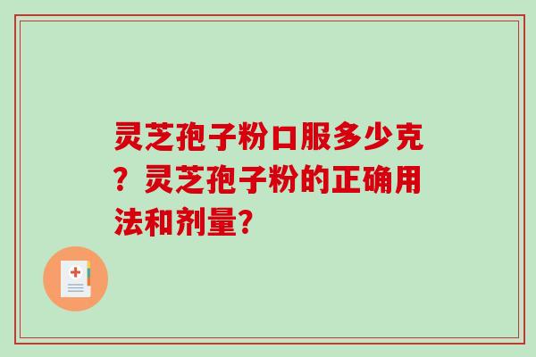 灵芝孢子粉口服多少克？灵芝孢子粉的正确用法和剂量？-第1张图片-破壁灵芝孢子粉研究指南