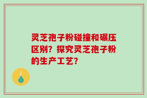 灵芝孢子粉碰撞和碾压区别？探究灵芝孢子粉的生产工艺？-第1张图片-破壁灵芝孢子粉研究指南