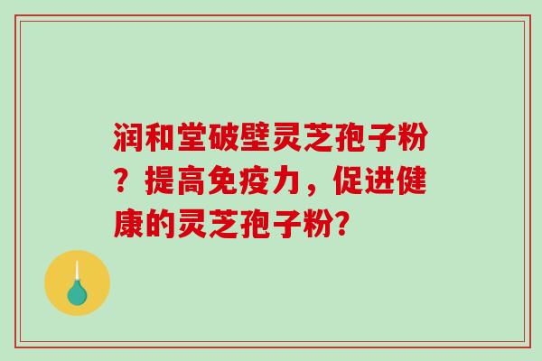 润和堂破壁灵芝孢子粉?提高免疫力,促进健康的灵芝孢子粉?-第1张图片-破壁灵芝孢子粉研究指南 润和堂破壁灵芝孢子粉?提高免疫力,促进健康的灵芝孢子粉?-第1张图片-破壁灵芝孢子粉研究指南