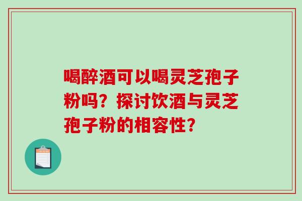 喝醉酒可以喝灵芝孢子粉吗?探讨饮酒与灵芝孢子粉的相容性?-第1张图片-破壁灵芝孢子粉研究指南 喝醉酒可以喝灵芝孢子粉吗?探讨饮酒与灵芝孢子粉的相容性?-第1张图片-破壁灵芝孢子粉研究指南
