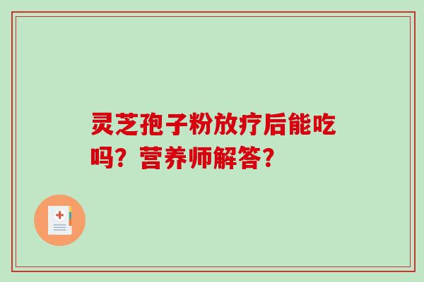 灵芝孢子粉放疗后能吃吗?营养师解答?-第1张图片-破壁灵芝孢子粉研究指南 灵芝孢子粉放疗后能吃吗?营养师解答?-第1张图片-破壁灵芝孢子粉研究指南