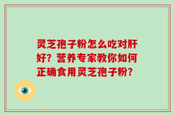 灵芝孢子粉怎么吃对肝好?营养专家教你如何正确食用灵芝孢子粉?-第1张图片-破壁灵芝孢子粉研究指南 灵芝孢子粉怎么吃对肝好?营养专家教你如何正确食用灵芝孢子粉?-第1张图片-破壁灵芝孢子粉研究指南