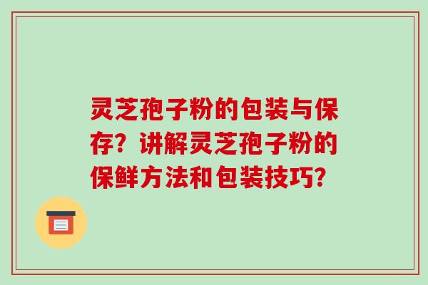 灵芝孢子粉的包装与保存?讲解灵芝孢子粉的保鲜方法和包装技巧?-第1张图片-破壁灵芝孢子粉研究指南 灵芝孢子粉的包装与保存?讲解灵芝孢子粉的保鲜方法和包装技巧?-第1张图片-破壁灵芝孢子粉研究指南
