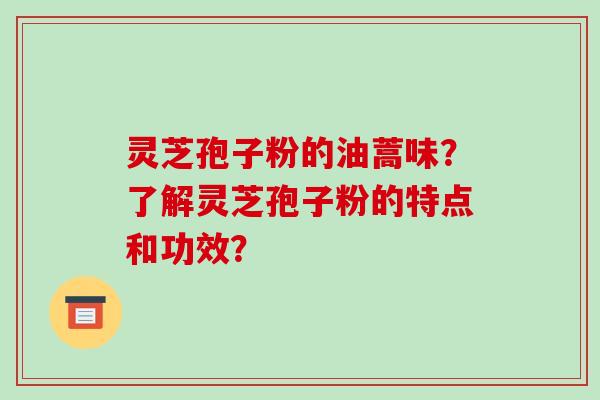 灵芝孢子粉的油蒿味?了解灵芝孢子粉的特点和功效?-第1张图片-破壁灵芝孢子粉研究指南 灵芝孢子粉的油蒿味?了解灵芝孢子粉的特点和功效?-第1张图片-破壁灵芝孢子粉研究指南