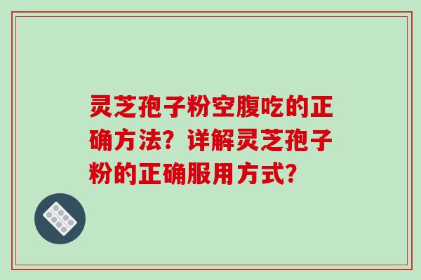 灵芝孢子粉空腹吃的正确方法？详解灵芝孢子粉的正确服用方式？-第1张图片-破壁灵芝孢子粉研究指南
