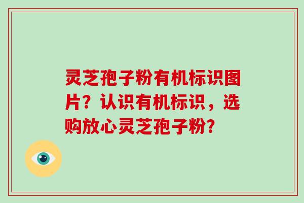 灵芝孢子粉有机标识图片?认识有机标识,选购放心灵芝孢子粉?-第1张图片-破壁灵芝孢子粉研究指南 灵芝孢子粉有机标识图片?认识有机标识,选购放心灵芝孢子粉?-第1张图片-破壁灵芝孢子粉研究指南