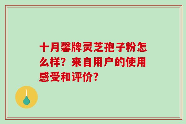 十月馨牌灵芝孢子粉怎么样？来自用户的使用感受和评价？-第1张图片-破壁灵芝孢子粉研究指南