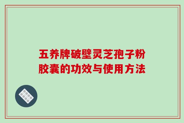 五养牌破壁灵芝孢子粉胶囊的功效与使用方法-第1张图片-破壁灵芝孢子粉研究指南 五养牌破壁灵芝孢子粉胶囊的功效与使用方法-第1张图片-破壁灵芝孢子粉研究指南