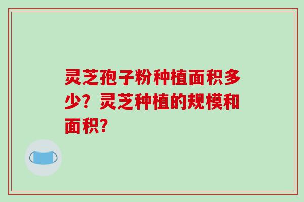 灵芝孢子粉种植面积多少?灵芝种植的规模和面积?-第1张图片-破壁灵芝孢子粉研究指南 灵芝孢子粉种植面积多少?灵芝种植的规模和面积?-第1张图片-破壁灵芝孢子粉研究指南