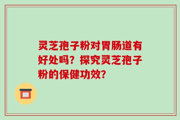 灵芝孢子粉对胃肠道有好处吗？探究灵芝孢子粉的保健功效？-第1张图片-破壁灵芝孢子粉研究指南