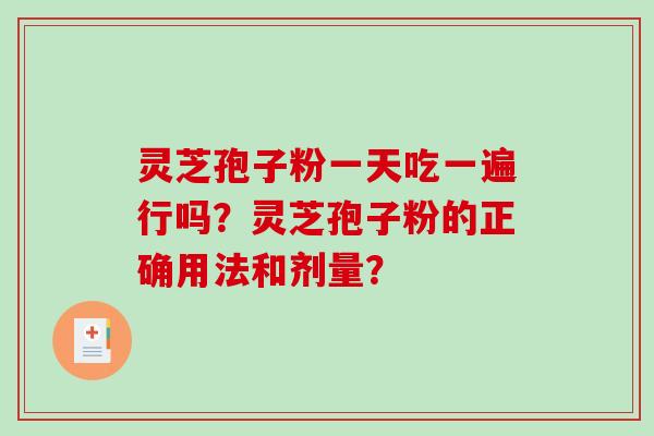 灵芝孢子粉一天吃一遍行吗？灵芝孢子粉的正确用法和剂量？-第1张图片-破壁灵芝孢子粉研究指南