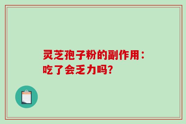 灵芝孢子粉的副作用：吃了会乏力吗？-第1张图片-破壁灵芝孢子粉研究指南