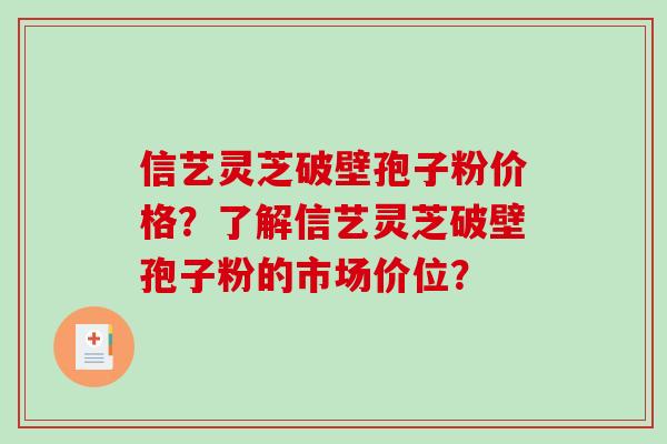 信艺灵芝破壁孢子粉价格?了解信艺灵芝破壁孢子粉的市场价位?-第1张图片-破壁灵芝孢子粉研究指南 信艺灵芝破壁孢子粉价格?了解信艺灵芝破壁孢子粉的市场价位?-第1张图片-破壁灵芝孢子粉研究指南