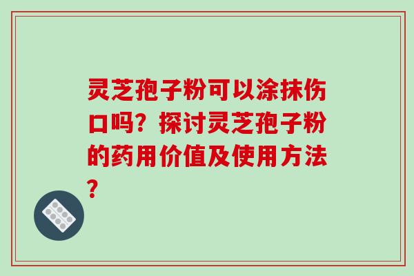 灵芝孢子粉可以涂抹伤口吗?探讨灵芝孢子粉的药用价值及使用方法?-第1张图片-破壁灵芝孢子粉研究指南 灵芝孢子粉可以涂抹伤口吗?探讨灵芝孢子粉的药用价值及使用方法?-第1张图片-破壁灵芝孢子粉研究指南
