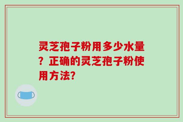 灵芝孢子粉用多少水量?正确的灵芝孢子粉使用方法?-第1张图片-破壁灵芝孢子粉研究指南 灵芝孢子粉用多少水量?正确的灵芝孢子粉使用方法?-第1张图片-破壁灵芝孢子粉研究指南