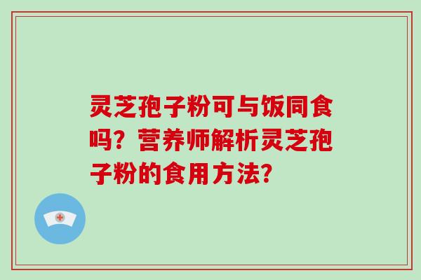 灵芝孢子粉可与饭同食吗?营养师解析灵芝孢子粉的食用方法?-第1张图片-破壁灵芝孢子粉研究指南 灵芝孢子粉可与饭同食吗?营养师解析灵芝孢子粉的食用方法?-第1张图片-破壁灵芝孢子粉研究指南